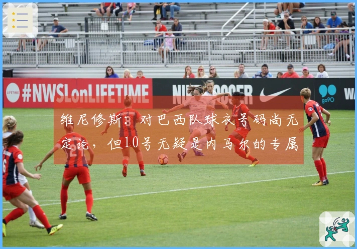 维尼修斯:对巴西队球衣号码尚无定论,但10号无疑是内马尔的专属