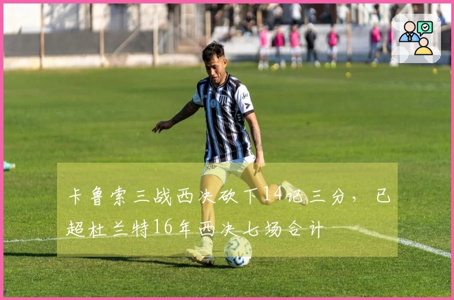 卡鲁索三战西决砍下14记三分，已超杜兰特16年西决七场合计