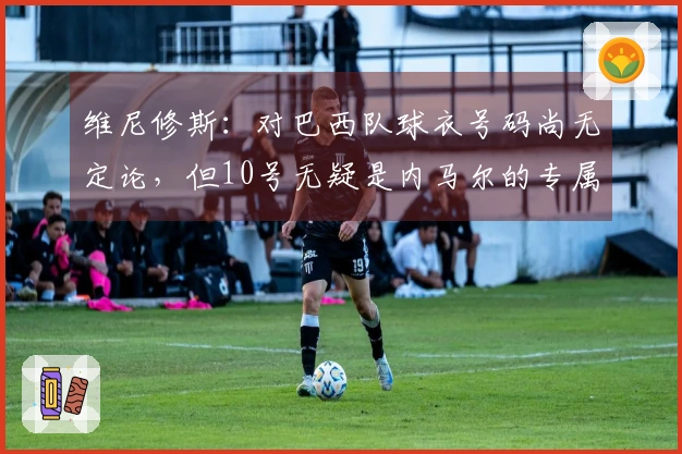 维尼修斯：对巴西队球衣号码尚无定论，但10号无疑是内马尔的专属